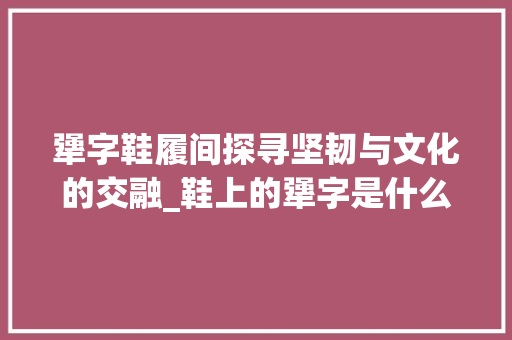 犟字鞋履间探寻坚韧与文化的交融_鞋上的犟字是什么意思