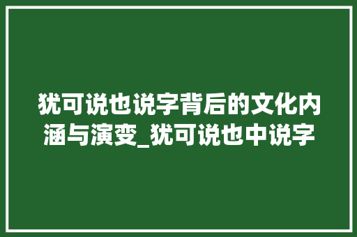 犹可说也说字背后的文化内涵与演变_犹可说也中说字的意思是