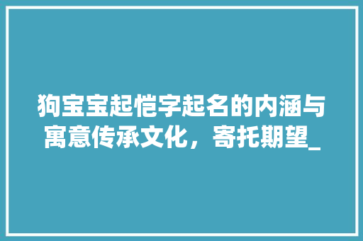 狗宝宝起恺字起名的内涵与寓意传承文化，寄托期望_狗宝宝起恺字起名的意思