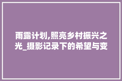 雨露计划,照亮乡村振兴之光_摄影记录下的希望与变化
