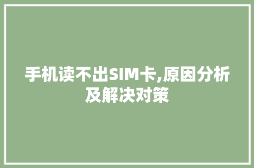 手机读不出SIM卡,原因分析及解决对策