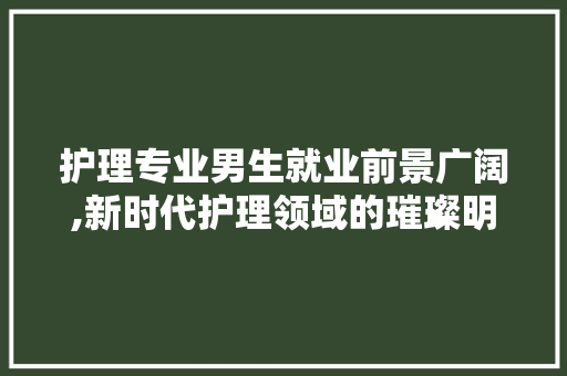 护理专业男生就业前景广阔,新时代护理领域的璀璨明珠