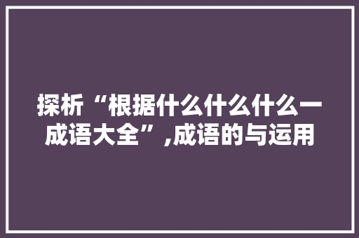 探析“根据什么什么什么一成语大全”,成语的与运用