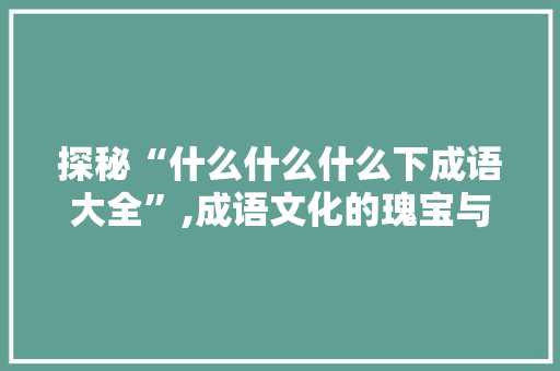 探秘“什么什么什么下成语大全”,成语文化的瑰宝与传承