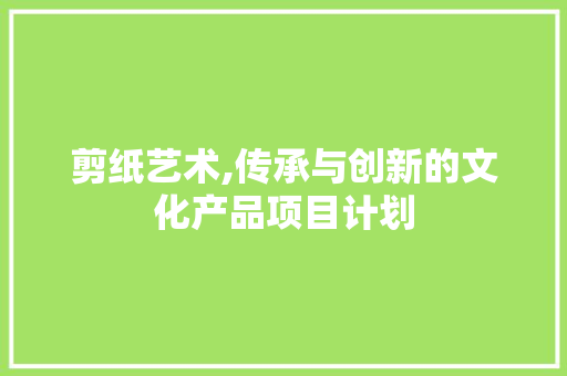 剪纸艺术,传承与创新的文化产品项目计划