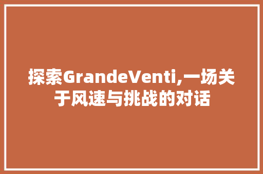 探索GrandeVenti,一场关于风速与挑战的对话
