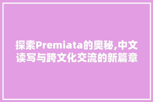 探索Premiata的奥秘,中文读写与跨文化交流的新篇章
