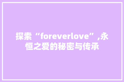 探索“foreverlove”,永恒之爱的秘密与传承