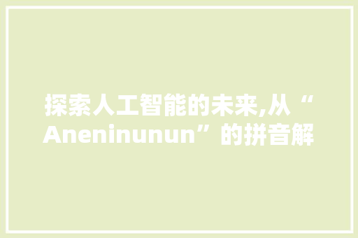 探索人工智能的未来,从“Aneninunun”的拼音解读AI发展之路