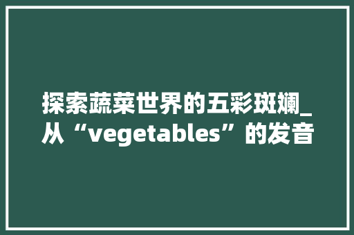 探索蔬菜世界的五彩斑斓_从“vegetables”的发音说起