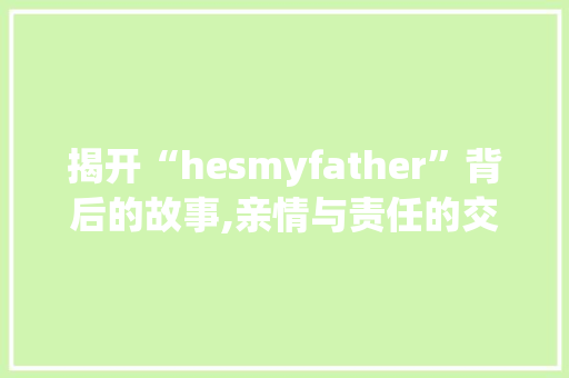 揭开“hesmyfather”背后的故事,亲情与责任的交织