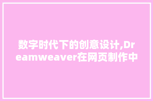 数字时代下的创意设计,Dreamweaver在网页制作中的与挑战