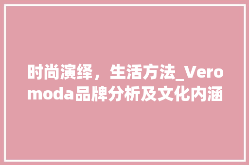 时尚演绎，生活方法_Veromoda品牌分析及文化内涵解读