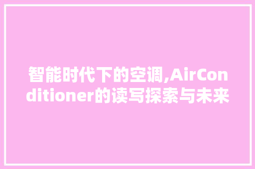 智能时代下的空调,AirConditioner的读写探索与未来展望