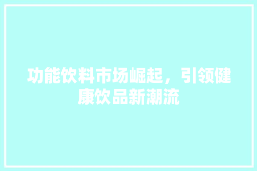 功能饮料市场崛起，引领健康饮品新潮流