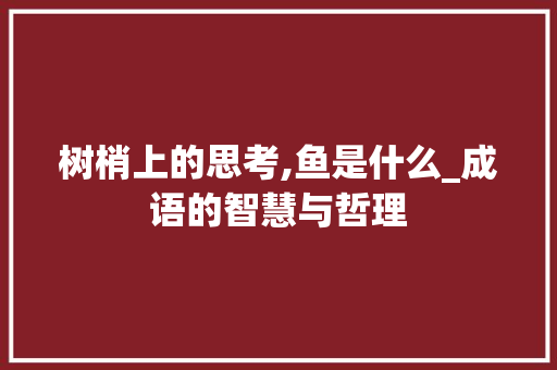 树梢上的思考,鱼是什么_成语的智慧与哲理 国学经典