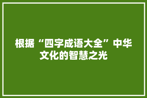 根据“四字成语大全”中华文化的智慧之光