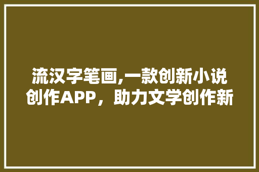流汉字笔画,一款创新小说创作APP，助力文学创作新篇章