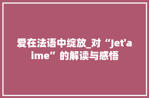 爱在法语中绽放_对“Jet'aime”的解读与感悟