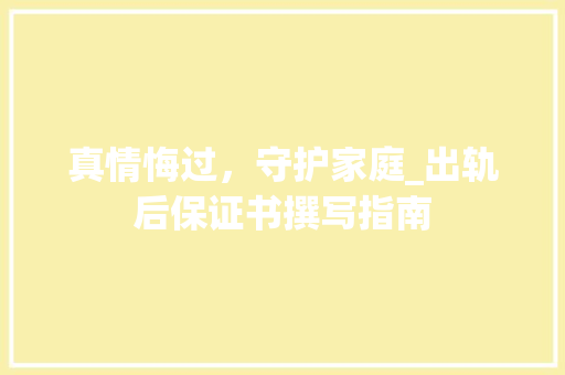 真情悔过，守护家庭_出轨后保证书撰写指南