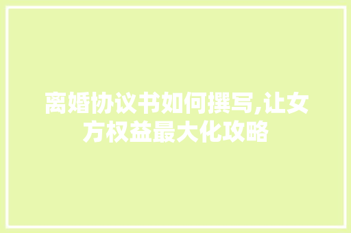 离婚协议书如何撰写,让女方权益最大化攻略