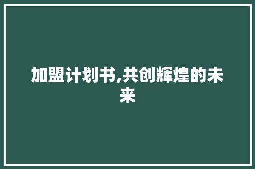 加盟计划书,共创辉煌的未来