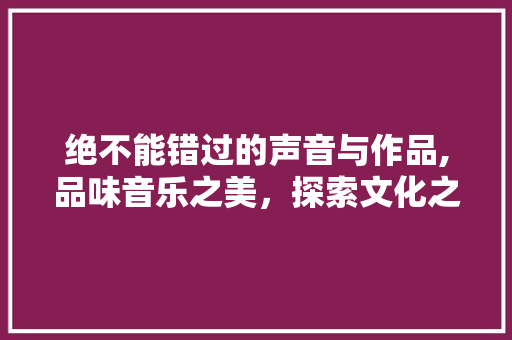 绝不能错过的声音与作品,品味音乐之美，探索文化之深