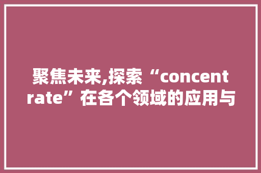 聚焦未来,探索“concentrate”在各个领域的应用与价值