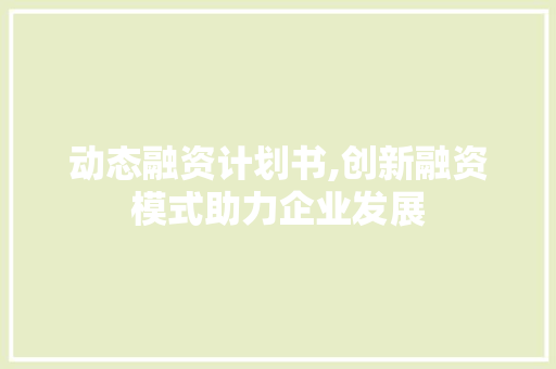 动态融资计划书,创新融资模式助力企业发展