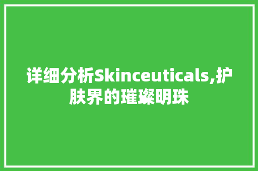 详细分析Skinceuticals,护肤界的璀璨明珠