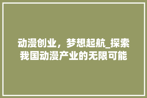 动漫创业，梦想起航_探索我国动漫产业的无限可能