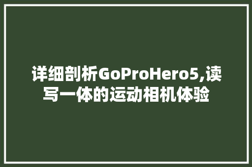 详细剖析GoProHero5,读写一体的运动相机体验