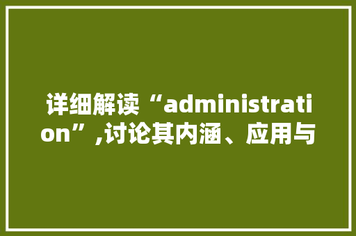 详细解读“administration”,讨论其内涵、应用与未来发展趋势