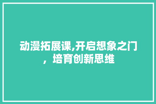动漫拓展课,开启想象之门，培育创新思维
