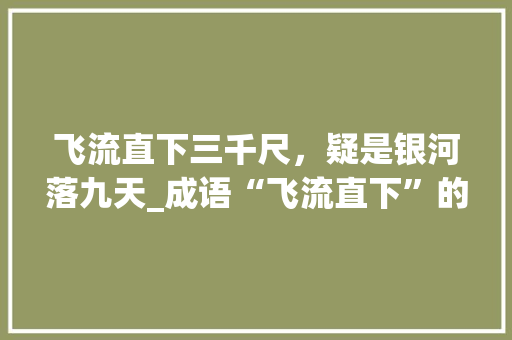 飞流直下三千尺，疑是银河落九天_成语“飞流直下”的文化内涵及艺术