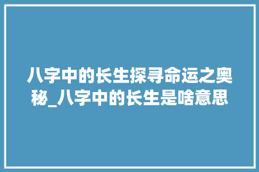 八字中的长生探寻命运之奥秘_八字中的长生是啥意思 演讲稿