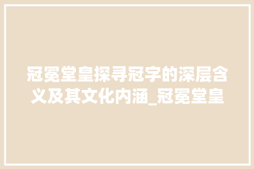 冠冕堂皇探寻冠字的深层含义及其文化内涵_冠冕堂皇的冠字什么意思