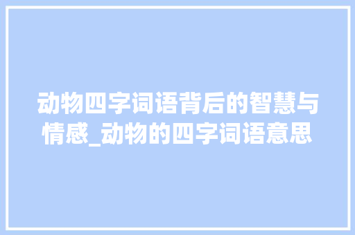 动物四字词语背后的智慧与情感_动物的四字词语意思