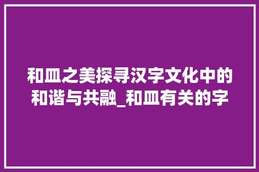 和皿之美探寻汉字文化中的和谐与共融_和皿有关的字是什么意思