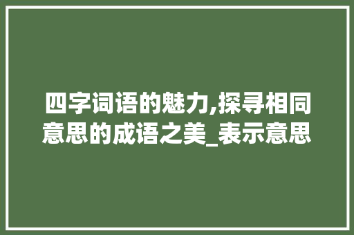 四字词语的魅力,探寻相同意思的成语之美_表示意思相同的4字词语