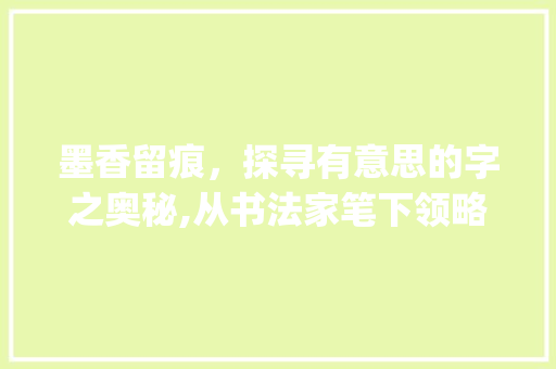 墨香留痕，探寻有意思的字之奥秘,从书法家笔下领略汉字之美_谁写的有意思的字是什么