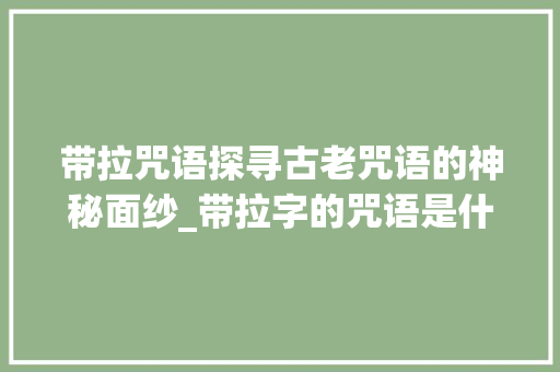 带拉咒语探寻古老咒语的神秘面纱_带拉字的咒语是什么意思