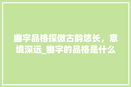 幽字品格探微古韵悠长，意境深远_幽字的品格是什么意思呀