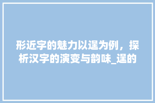 形近字的魅力以逞为例，探析汉字的演变与韵味_逞的形近字是什么意思