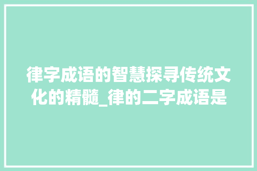 律字成语的智慧探寻传统文化的精髓_律的二字成语是什么意思