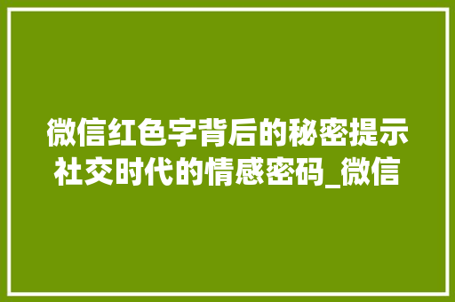 微信红色字背后的秘密提示社交时代的情感密码_微信红色的字是什么意思