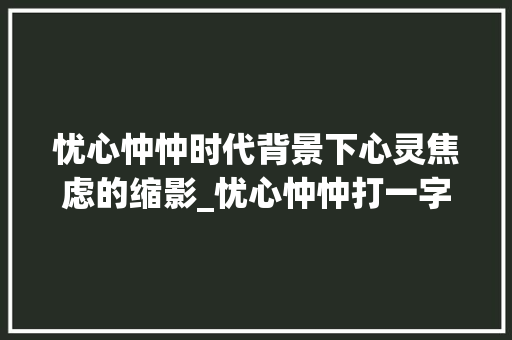 忧心忡忡时代背景下心灵焦虑的缩影_忧心忡忡打一字的意思