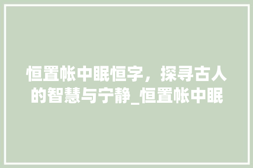 恒置帐中眠恒字，探寻古人的智慧与宁静_恒置帐中眠恒字的意思