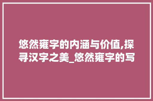 悠然雍字的内涵与价值,探寻汉字之美_悠然雍字的写法是什么意思