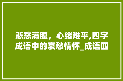悲愁满腹，心绪难平,四字成语中的哀愁情怀_成语四字表达难过的意思